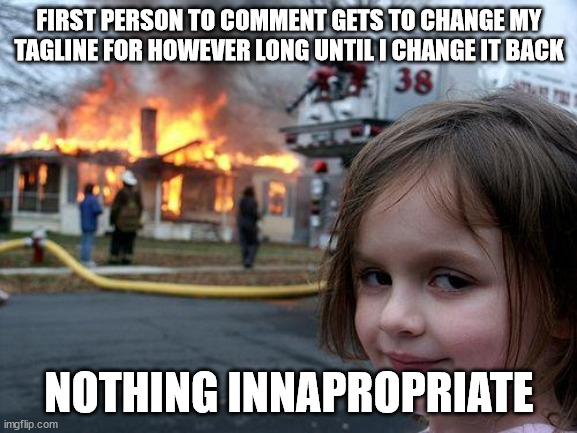 Disaster Girl | FIRST PERSON TO COMMENT GETS TO CHANGE MY TAGLINE FOR HOWEVER LONG UNTIL I CHANGE IT BACK; NOTHING INNAPROPRIATE | image tagged in memes,disaster girl | made w/ Imgflip meme maker