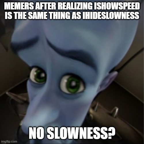 I am sped | MEMERS AFTER REALIZING ISHOWSPEED IS THE SAME THING AS IHIDESLOWNESS; NO SLOWNESS? | image tagged in megamind,memes,sus,ishowspeed,fun | made w/ Imgflip meme maker