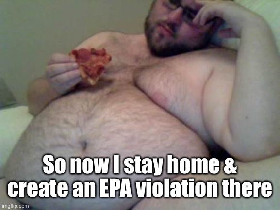 fat man | So now I stay home & create an EPA violation there | image tagged in fat man | made w/ Imgflip meme maker