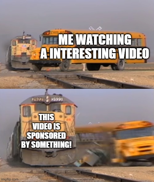 WHY DOES IT HAVE TO BE SPONSORS!!!! | ME WATCHING A INTERESTING VIDEO; THIS VIDEO IS SPONSORED BY SOMETHING! | image tagged in a train hitting a school bus,sponsor | made w/ Imgflip meme maker