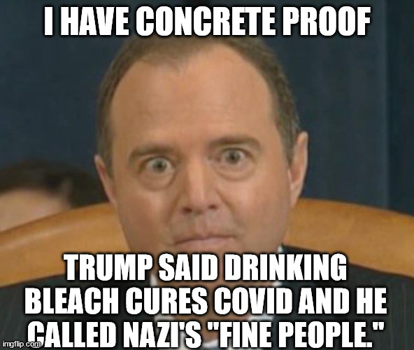 Crazy Adam Schiff | I HAVE CONCRETE PROOF TRUMP SAID DRINKING BLEACH CURES COVID AND HE CALLED NAZI'S "FINE PEOPLE." | image tagged in crazy adam schiff | made w/ Imgflip meme maker