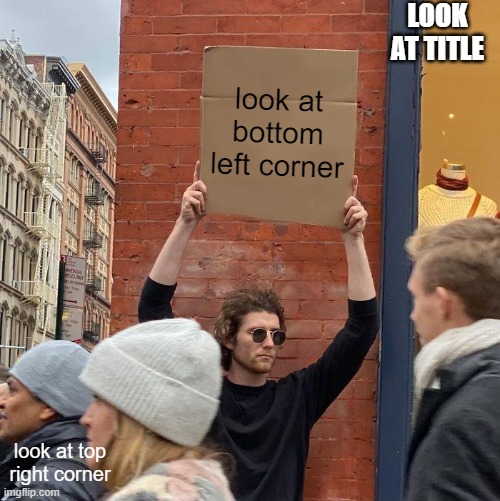 look at tags | LOOK AT TITLE; look at bottom left corner; look at top right corner | image tagged in guy holding cardboard sign,there once was a man,in russia long ago,he was big and strong,in his eyes a flaming glow,rasputin | made w/ Imgflip meme maker