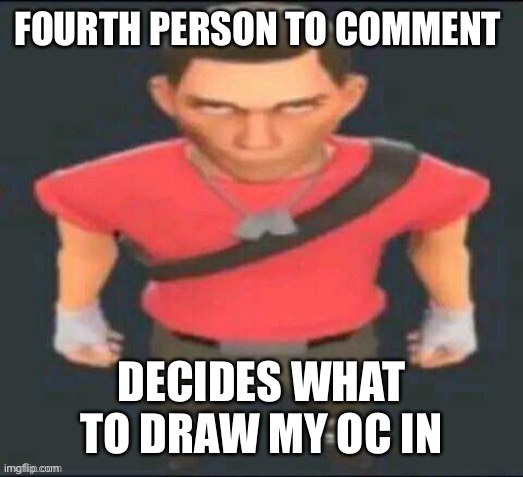 No inappropriate | FOURTH PERSON TO COMMENT; DECIDES WHAT TO DRAW MY OC IN | image tagged in scout but i saved it so i don t forget | made w/ Imgflip meme maker