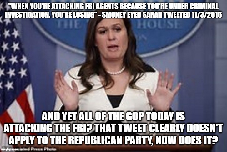 sarah huckabee sanders  | "WHEN YOU'RE ATTACKING FBI AGENTS BECAUSE YOU'RE UNDER CRIMINAL INVESTIGATION, YOU'RE LOSING" - SMOKEY EYED SARAH TWEETED 11/3/2016; AND YET ALL OF THE GOP TODAY IS ATTACKING THE FBI? THAT TWEET CLEARLY DOESN'T APPLY TO THE REPUBLICAN PARTY, NOW DOES IT? | image tagged in sarah huckabee sanders | made w/ Imgflip meme maker