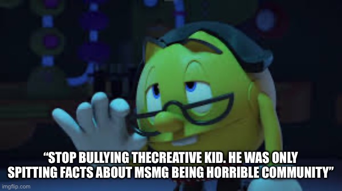 Nerd Pac man | “STOP BULLYING THECREATIVE KID. HE WAS ONLY SPITTING FACTS ABOUT MSMG BEING HORRIBLE COMMUNITY” | image tagged in nerd pac man | made w/ Imgflip meme maker