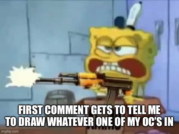It better not be switch- | FIRST COMMENT GETS TO TELL ME TO DRAW WHATEVER ONE OF MY OC’S IN | image tagged in spongebob ak-47 | made w/ Imgflip meme maker