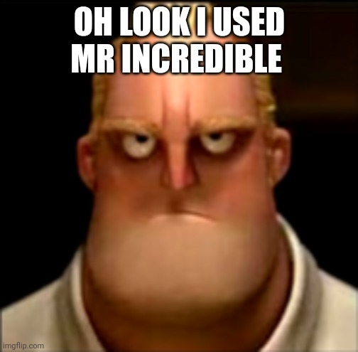 Mr incredible becoming Angry Phase 4 | OH LOOK I USED MR INCREDIBLE | image tagged in mr incredible becoming angry phase 4 | made w/ Imgflip meme maker