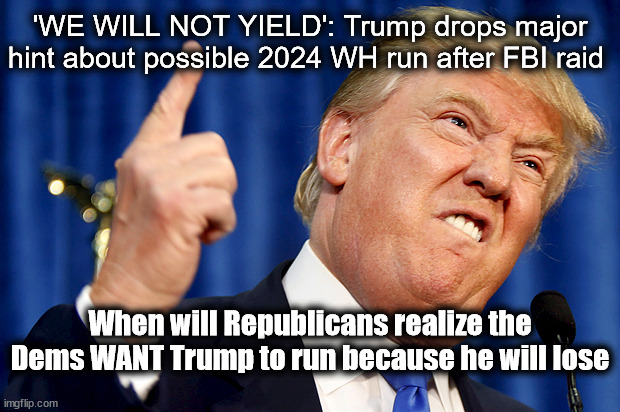 Move on from Trump... | 'WE WILL NOT YIELD': Trump drops major hint about possible 2024 WH run after FBI raid; When will Republicans realize the Dems WANT Trump to run because he will lose | image tagged in donald trump,democrats,republicans,politics | made w/ Imgflip meme maker