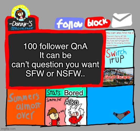 -Danny-‘s announcements | 100 follower QnA
It can be can’t question you want
SFW or NSFW.. No; Bored; Aiko | image tagged in -danny- s announcements | made w/ Imgflip meme maker