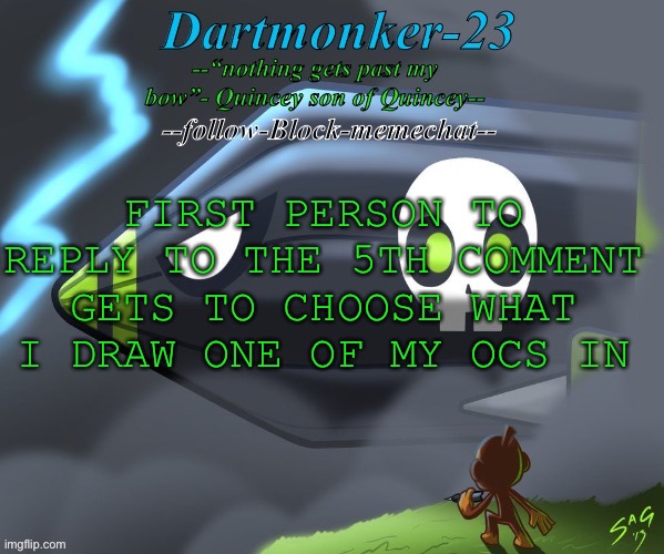 Dartmonker-23 announcement | FIRST PERSON TO REPLY TO THE 5TH COMMENT GETS TO CHOOSE WHAT I DRAW ONE OF MY OCS IN | image tagged in dartmonker-23 announcement | made w/ Imgflip meme maker
