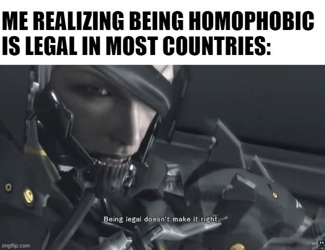 It just doesn't. | ME REALIZING BEING HOMOPHOBIC IS LEGAL IN MOST COUNTRIES: | image tagged in being legal doesn't make it right,memes,funny,raiden,metal gear | made w/ Imgflip meme maker