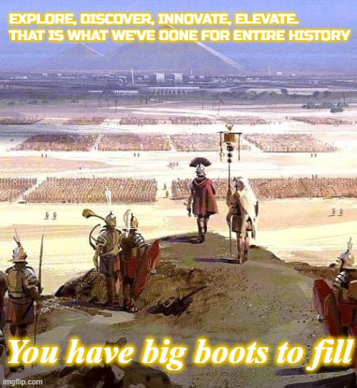 EXPLORE, DISCOVER, INNOVATE, ELEVATE. THAT IS WHAT WE'VE DONE FOR ENTIRE HISTORY; You have big boots to fill | made w/ Imgflip meme maker