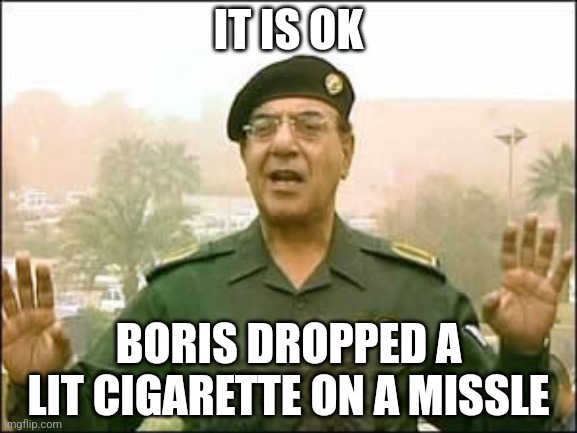 Baghdad bob | IT IS OK; BORIS DROPPED A LIT CIGARETTE ON A MISSLE | image tagged in baghdad bob | made w/ Imgflip meme maker