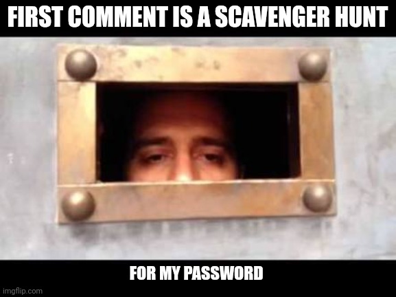 * OLDEST COMMENT IS A SCAVENGER HUNT FOR MY PASSWORD | FIRST COMMENT IS A SCAVENGER HUNT; FOR MY PASSWORD | image tagged in whats the password | made w/ Imgflip meme maker