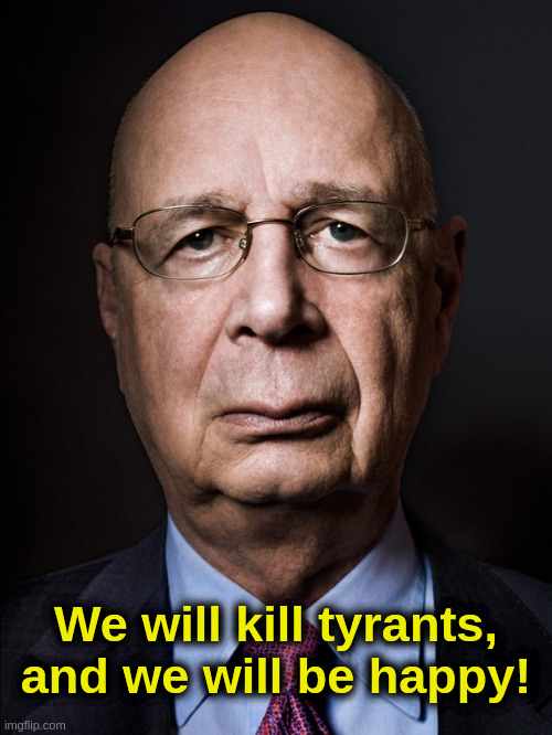 Don't worry, be happy! |  We will kill tyrants,
and we will be happy! | image tagged in klaus schwab,globalist,liberals,democrats,fascists,progressives | made w/ Imgflip meme maker
