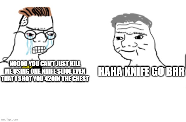 haha go brrr | HAHA KNIFE GO BRR NOOOO YOU CAN'T JUST KILL ME USING ONE KNIFE SLICE EVEN THAT I SHOT YOU 420IN THE CHEST | image tagged in haha go brrr | made w/ Imgflip meme maker