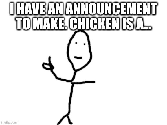 Blank White Template | I HAVE AN ANNOUNCEMENT TO MAKE. CHICKEN IS A... | image tagged in blank white template | made w/ Imgflip meme maker