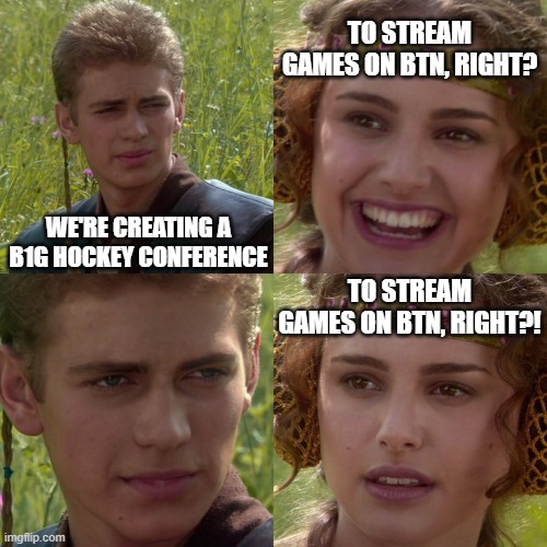 Anakin Padme 4 Panel | TO STREAM GAMES ON BTN, RIGHT? WE'RE CREATING A B1G HOCKEY CONFERENCE; TO STREAM GAMES ON BTN, RIGHT?! | image tagged in anakin padme 4 panel | made w/ Imgflip meme maker