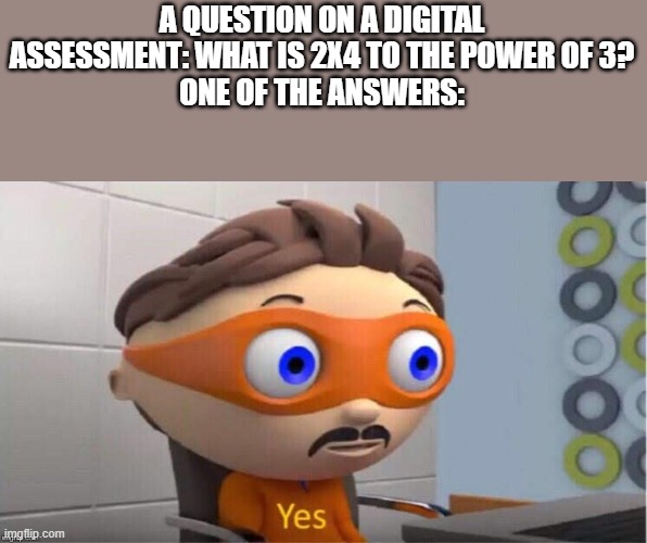 Protegent Yes | A QUESTION ON A DIGITAL ASSESSMENT: WHAT IS 2X4 TO THE POWER OF 3?
ONE OF THE ANSWERS: | image tagged in protegent yes | made w/ Imgflip meme maker
