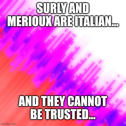 fade. | SURLY AND MERIOUX ARE ITALIAN... AND THEY CANNOT BE TRUSTED... | image tagged in fade | made w/ Imgflip meme maker