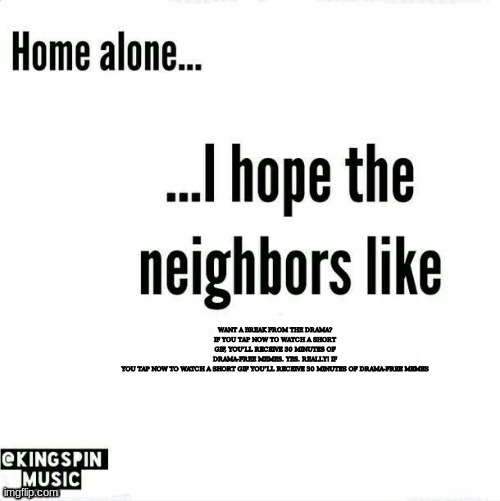 home alone... i hope the neighbors like _____ | WANT A BREAK FROM THE DRAMA? IF YOU TAP NOW TO WATCH A SHORT GIF, YOU’LL RECEIVE 30 MINUTES OF DRAMA-FREE MEMES. YES. REALLY! IF YOU TAP NOW TO WATCH A SHORT GIF YOU’LL RECEIVE 30 MINUTES OF DRAMA-FREE MEMES | image tagged in home alone i hope the neighbors like _____ | made w/ Imgflip meme maker
