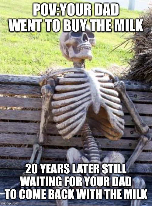Waiting Skeleton | POV:YOUR DAD WENT TO BUY THE MILK; 20 YEARS LATER STILL WAITING FOR YOUR DAD TO COME BACK WITH THE MILK | image tagged in memes,waiting skeleton | made w/ Imgflip meme maker