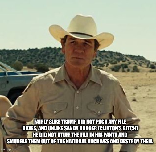 Tommy Lee Jones, No Country.. | FAIRLY SURE TRUMP DID NOT PACK ANY FILE BOXES, AND UNLIKE SANDY BURGER (CLINTON’S BITCH) HE DID NOT STUFF THE FILE IN HIS PANTS AND SMUGGLE  | image tagged in tommy lee jones no country | made w/ Imgflip meme maker