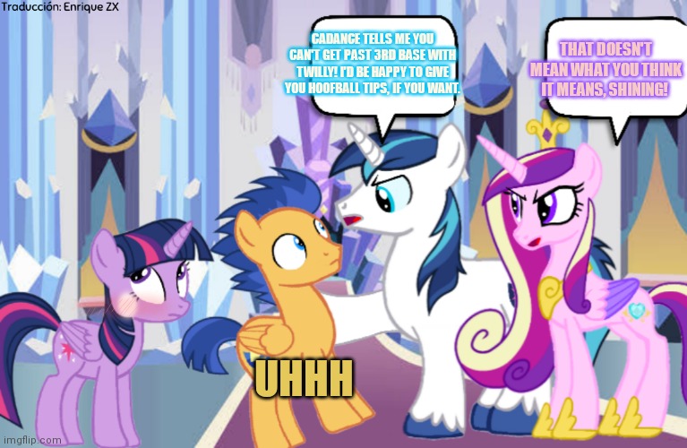 It's time to stop | THAT DOESN'T MEAN WHAT YOU THINK IT MEANS, SHINING! CADANCE TELLS ME YOU CAN'T GET PAST 3RD BASE WITH TWILLY! I'D BE HAPPY TO GIVE YOU HOOFBALL TIPS, IF YOU WANT. UHHH | image tagged in its time to stop,where are your parents,who are your parents,im gonna call child protective services | made w/ Imgflip meme maker