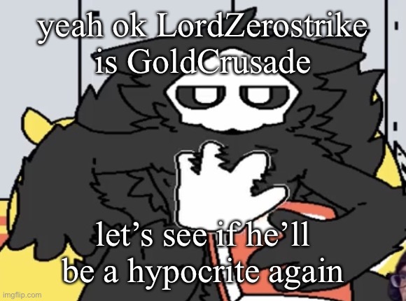 puro judging you | yeah ok LordZerostrike is GoldCrusade; let’s see if he’ll be a hypocrite again | image tagged in puro judging you | made w/ Imgflip meme maker