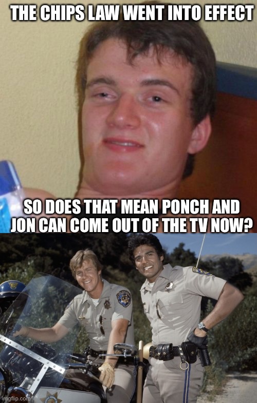 THE CHIPS LAW WENT INTO EFFECT; SO DOES THAT MEAN PONCH AND JON CAN COME OUT OF THE TV NOW? | image tagged in memes,10 guy,chips tv show | made w/ Imgflip meme maker