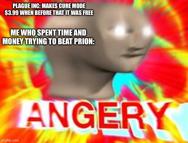 I was so mad at the time | PLAGUE INC: MAKES CURE MODE $3.99 WHEN BEFORE THAT IT WAS FREE; ME WHO SPENT TIME AND MONEY TRYING TO BEAT PRION: | image tagged in surreal angery | made w/ Imgflip meme maker