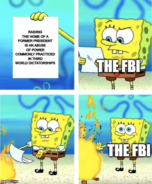 Spongebob Burning Paper | RAIDING THE HOME OF A FORMER PRESIDENT IS AN ABUSE OF POWER COMMONLY PRACTICED IN THIRD WORLD DICTATORSHIPS; THE FBI; THE FBI | image tagged in spongebob burning paper | made w/ Imgflip meme maker