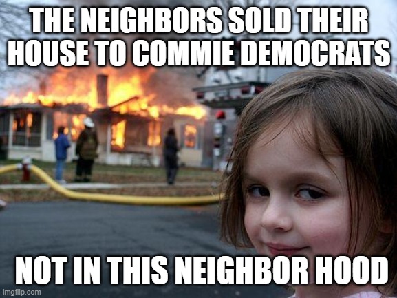 Commie DemocRats Get Burned Out. | THE NEIGHBORS SOLD THEIR HOUSE TO COMMIE DEMOCRATS; NOT IN THIS NEIGHBOR HOOD | image tagged in memes,disaster girl | made w/ Imgflip meme maker