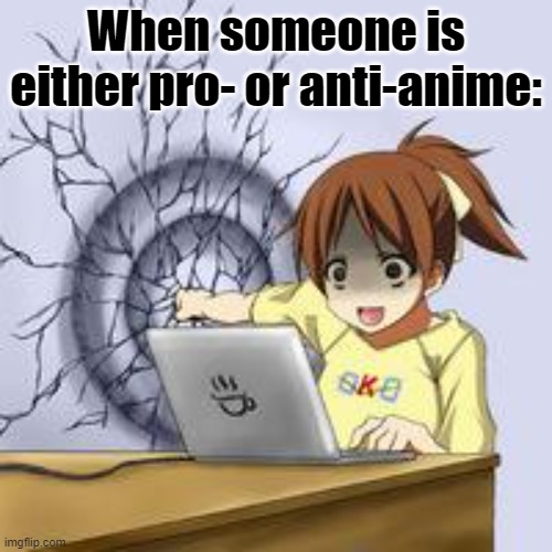 VIOLENTLY neutral. | When someone is either pro- or anti-anime: | image tagged in anime wall punch,pro-anime go to hell,anti-anime go to hell,neutral-anime is de wey | made w/ Imgflip meme maker