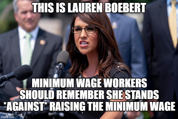THIS IS LAUREN BOEBERT; MINIMUM WAGE WORKERS SHOULD REMEMBER SHE STANDS *AGAINST* RAISING THE MINIMUM WAGE | image tagged in minimum wage | made w/ Imgflip meme maker
