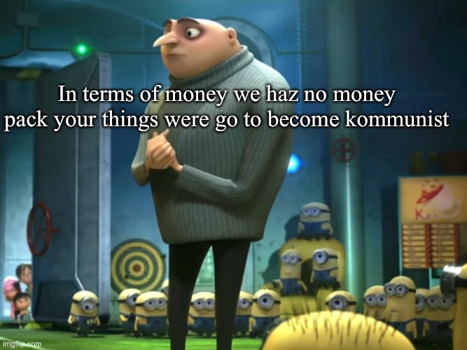 In terms of money we have no money | In terms of money we haz no money pack your things were go to become kommunist | image tagged in in terms of money we have no money,gru,gru brok,e,despicable meme | made w/ Imgflip meme maker