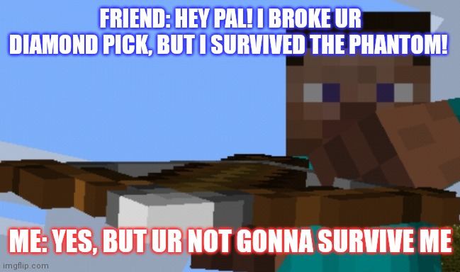 Yep, your gonna pay for it. | FRIEND: HEY PAL! I BROKE UR DIAMOND PICK, BUT I SURVIVED THE PHANTOM! ME: YES, BUT UR NOT GONNA SURVIVE ME | image tagged in pointing crossbow | made w/ Imgflip meme maker