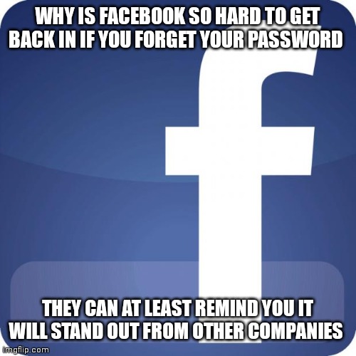 Facebook | WHY IS FACEBOOK SO HARD TO GET BACK IN IF YOU FORGET YOUR PASSWORD; THEY CAN AT LEAST REMIND YOU IT WILL STAND OUT FROM OTHER COMPANIES | image tagged in funny memes | made w/ Imgflip meme maker