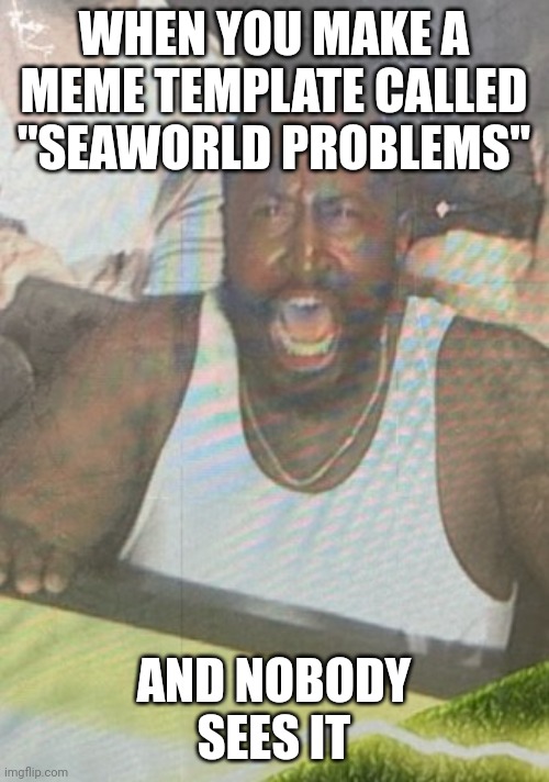 Use this template plz | WHEN YOU MAKE A MEME TEMPLATE CALLED "SEAWORLD PROBLEMS"; AND NOBODY SEES IT | image tagged in seaworld problems | made w/ Imgflip meme maker