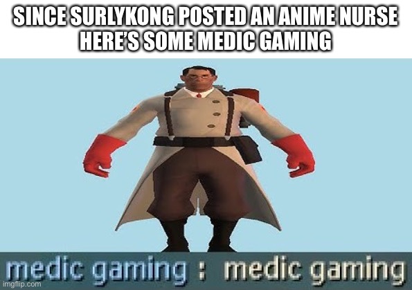 medic gaming | SINCE SURLYKONG POSTED AN ANIME NURSE
HERE’S SOME MEDIC GAMING | image tagged in medic gaming | made w/ Imgflip meme maker