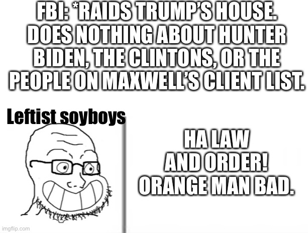FBI: *RAIDS TRUMP’S HOUSE. DOES NOTHING ABOUT HUNTER BIDEN, THE CLINTONS, OR THE PEOPLE ON MAXWELL’S CLIENT LIST. Leftist soyboys; HA LAW AND ORDER! ORANGE MAN BAD. | made w/ Imgflip meme maker