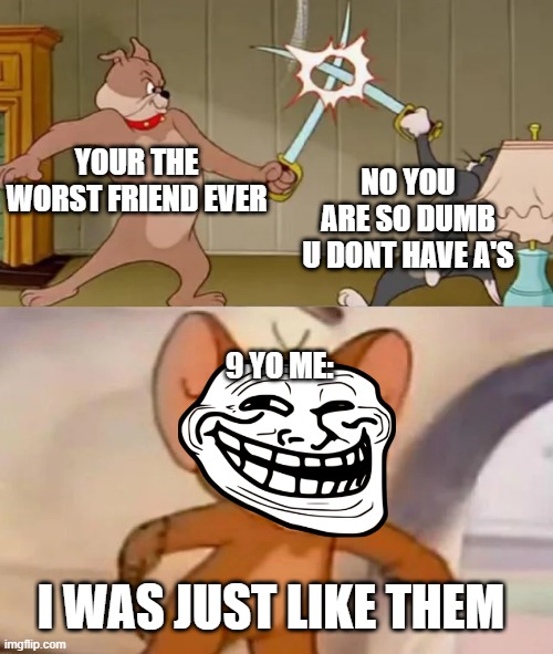 I was... | YOUR THE WORST FRIEND EVER; NO YOU ARE SO DUMB U DONT HAVE A'S; 9 YO ME:; I WAS JUST LIKE THEM | image tagged in tom and spike fighting | made w/ Imgflip meme maker