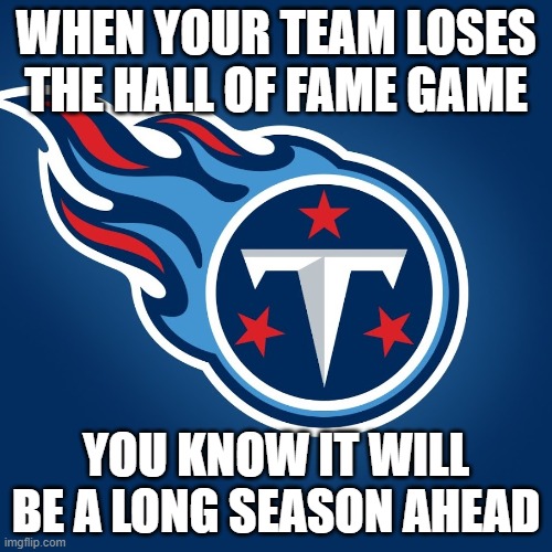 Tennessee Titans Logo |  WHEN YOUR TEAM LOSES THE HALL OF FAME GAME; YOU KNOW IT WILL BE A LONG SEASON AHEAD | image tagged in tennessee titans logo | made w/ Imgflip meme maker
