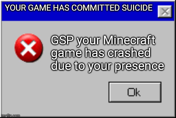 Windows Error Message | YOUR GAME HAS COMMITTED SUICIDE; GSP your Minecraft game has crashed due to your presence | image tagged in windows error message | made w/ Imgflip meme maker