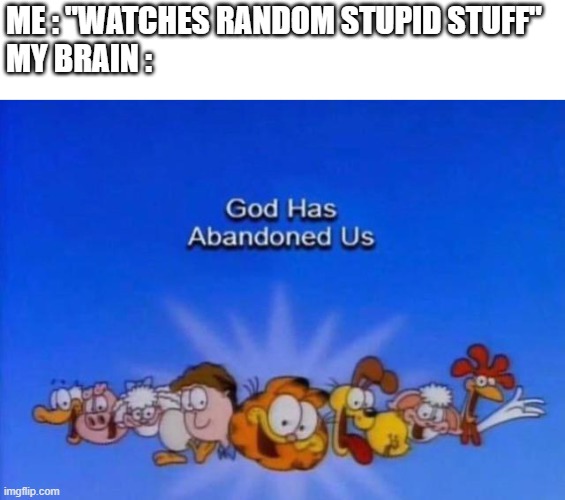 if you ever wonder here is why | ME : "WATCHES RANDOM STUPID STUFF"
MY BRAIN : | image tagged in garfield god has abandoned us | made w/ Imgflip meme maker