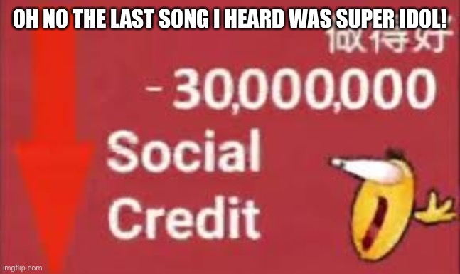 social credit | OH NO THE LAST SONG I HEARD WAS SUPER IDOL! | image tagged in social credit | made w/ Imgflip meme maker