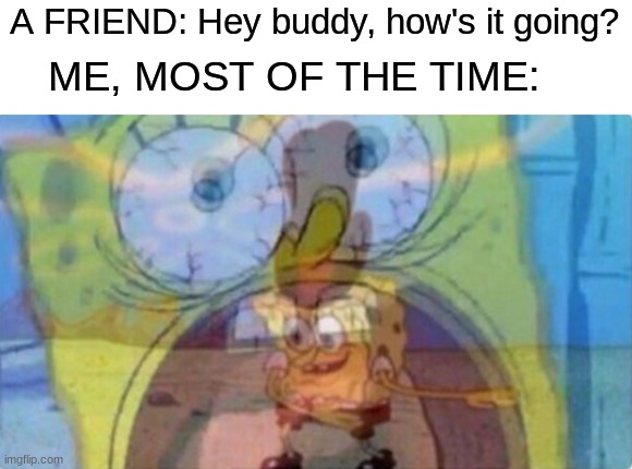 Tis' a true untold story, one that I'm very reluctant to share for the sake of my psycho-emotional health and yours: | A FRIEND: Hey buddy, how's it going? ME, MOST OF THE TIME: | image tagged in spongebob screaming and dancing,simothefinlandized,depression sadness hurt pain anxiety,just keep swimming | made w/ Imgflip meme maker