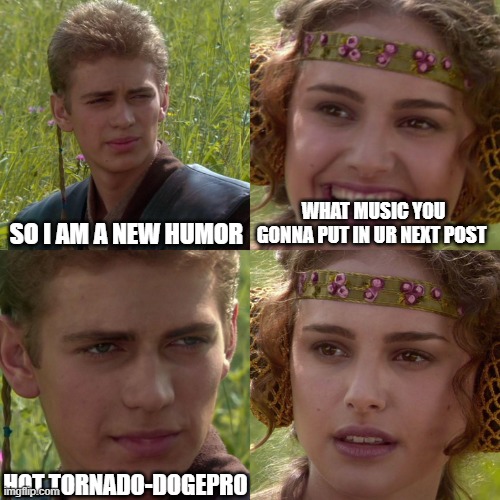 Mondo |  SO I AM A NEW HUMOR; WHAT MUSIC YOU GONNA PUT IN UR NEXT POST; HOT TORNADO-DOGEPRO | image tagged in anakin padme 4 panel,music | made w/ Imgflip meme maker
