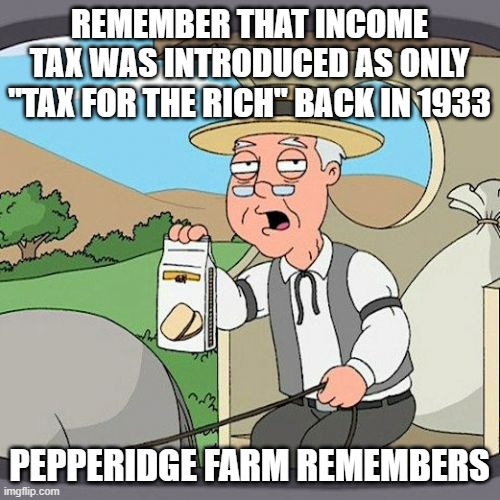 Pepperidge Farm Remembers Meme | REMEMBER THAT INCOME TAX WAS INTRODUCED AS ONLY "TAX FOR THE RICH" BACK IN 1933; PEPPERIDGE FARM REMEMBERS | image tagged in memes,pepperidge farm remembers | made w/ Imgflip meme maker