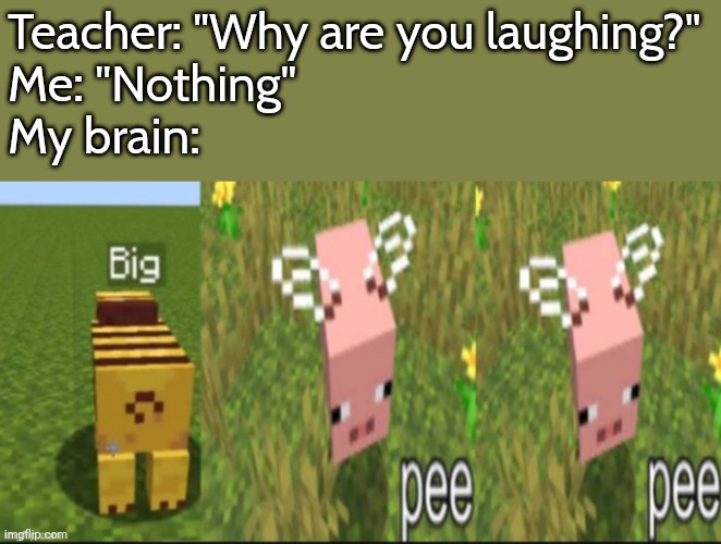 I need a clever title |  Teacher: "Why are you laughing?"
Me: "Nothing"
My brain: | image tagged in memes,funny,minecraft,repost,reposts | made w/ Imgflip meme maker